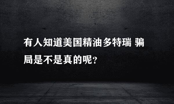 有人知道美国精油多特瑞 骗局是不是真的呢？