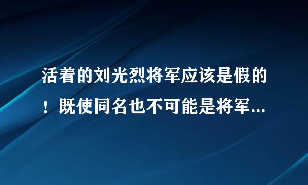 活着的刘光烈将军应该是假的！既使同名也不可能是将军！应该是政治骗子经济骗子而已！