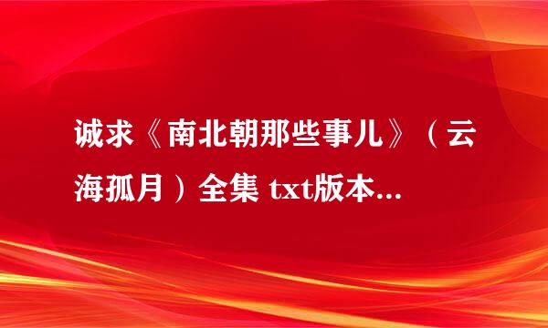 诚求《南北朝那些事儿》（云海孤月）全集 txt版本，谢谢！