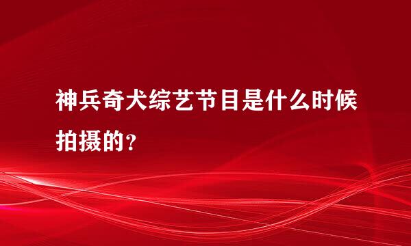 神兵奇犬综艺节目是什么时候拍摄的？