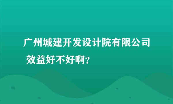 广州城建开发设计院有限公司 效益好不好啊？