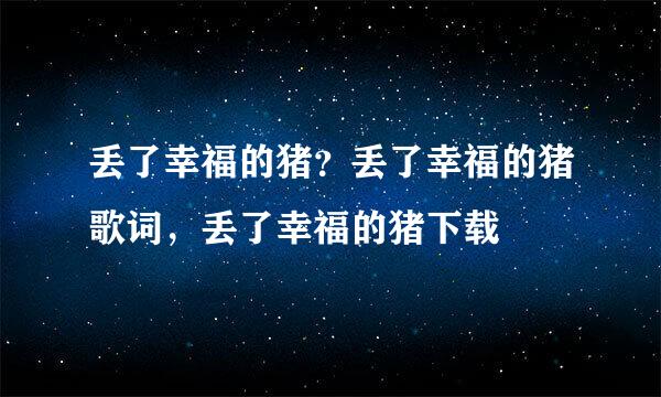 丢了幸福的猪？丢了幸福的猪歌词，丢了幸福的猪下载