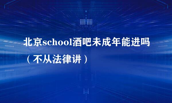 北京school酒吧未成年能进吗（不从法律讲）