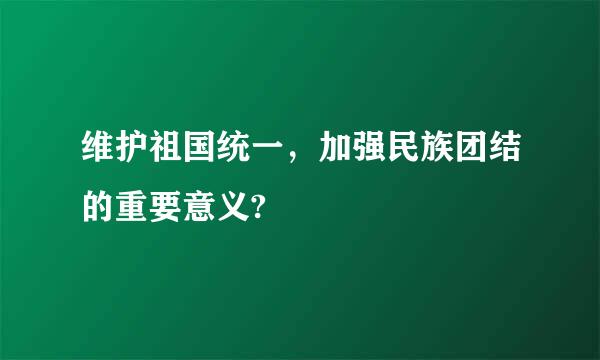 维护祖国统一，加强民族团结的重要意义?