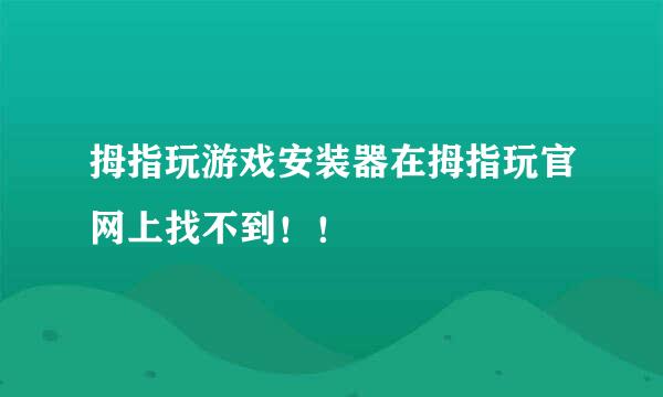 拇指玩游戏安装器在拇指玩官网上找不到！！