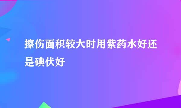 擦伤面积较大时用紫药水好还是碘伏好