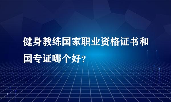 健身教练国家职业资格证书和国专证哪个好？