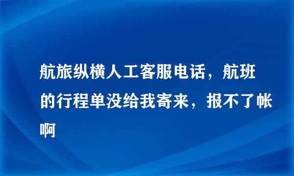 航旅纵横人工客服电话，航班的行程单没给我寄来，报不了帐啊