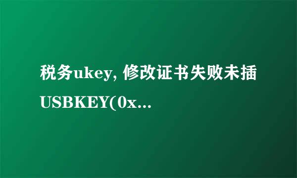 税务ukey, 修改证书失败未插USBKEY(0xA7) 怎么处理？