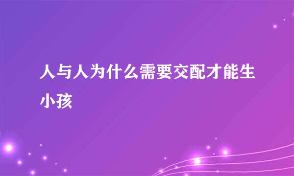 人与人为什么需要交配才能生小孩