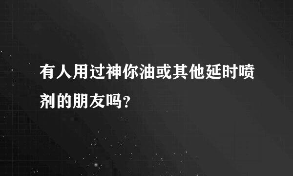 有人用过神你油或其他延时喷剂的朋友吗？