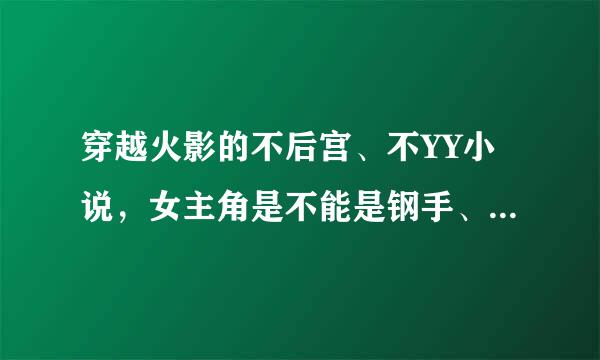 穿越火影的不后宫、不YY小说，女主角是不能是钢手、照美溟、小南、白。