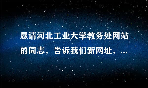 恳请河北工业大学教务处网站的同志，告诉我们新网址，我们要了解学校教务、教学及学生的学习动态呀！