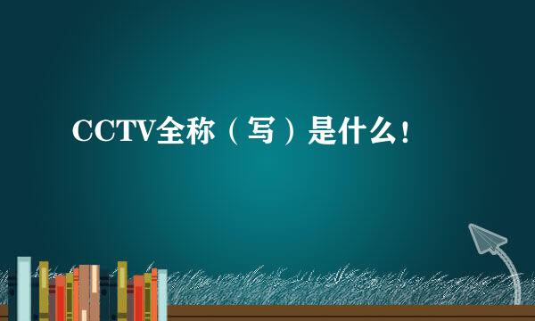 CCTV全称（写）是什么！