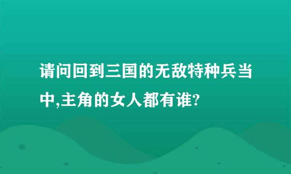 请问回到三国的无敌特种兵当中,主角的女人都有谁?