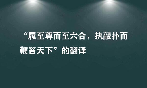 “履至尊而至六合，执敲扑而鞭笞天下”的翻译