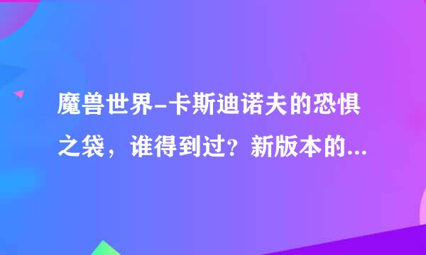 魔兽世界-卡斯迪诺夫的恐惧之袋，谁得到过？新版本的5人英雄通灵学院掉落是吗？我怎么打了好几次没出。