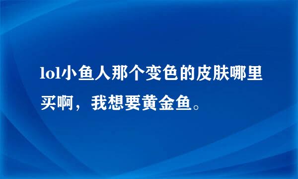 lol小鱼人那个变色的皮肤哪里买啊，我想要黄金鱼。