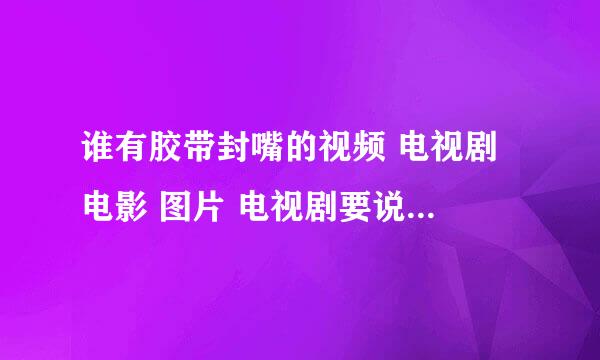 谁有胶带封嘴的视频 电视剧 电影 图片 电视剧要说清几集？