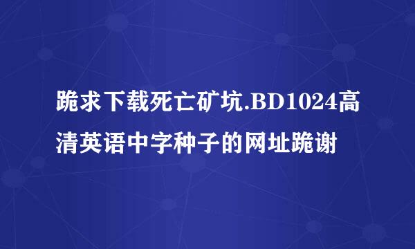 跪求下载死亡矿坑.BD1024高清英语中字种子的网址跪谢