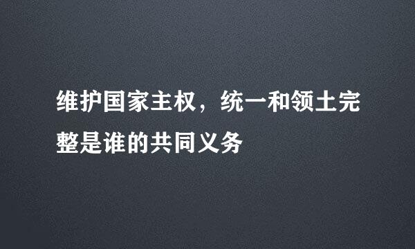 维护国家主权，统一和领土完整是谁的共同义务