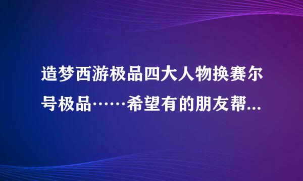 造梦西游极品四大人物换赛尔号极品……希望有的朋友帮帮忙！求求大家了！