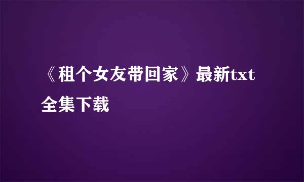 《租个女友带回家》最新txt全集下载