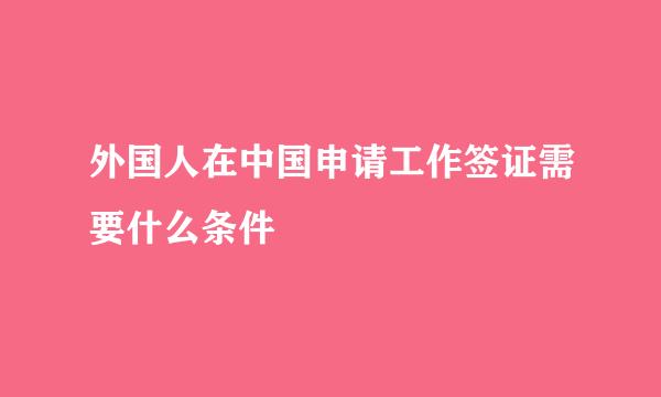 外国人在中国申请工作签证需要什么条件