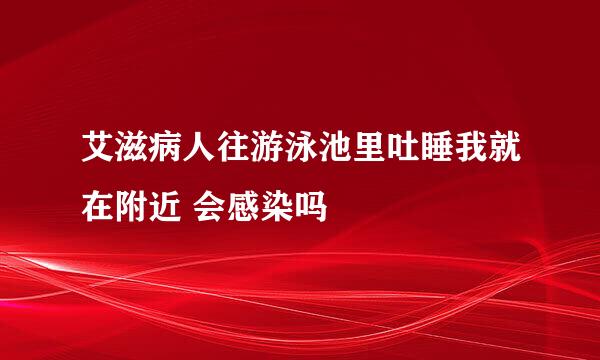 艾滋病人往游泳池里吐睡我就在附近 会感染吗