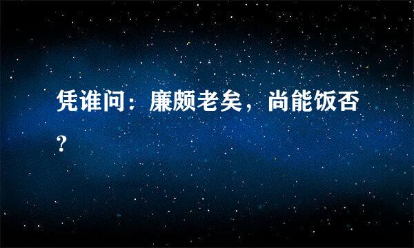 凭谁问：廉颇老矣，尚能饭否？