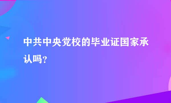 中共中央党校的毕业证国家承认吗？