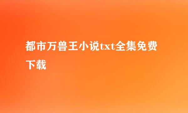 都市万兽王小说txt全集免费下载