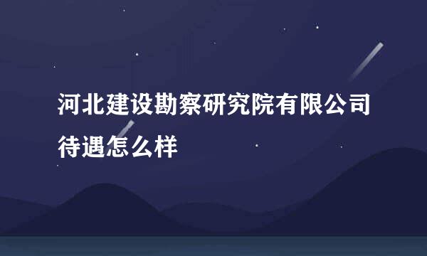 河北建设勘察研究院有限公司待遇怎么样