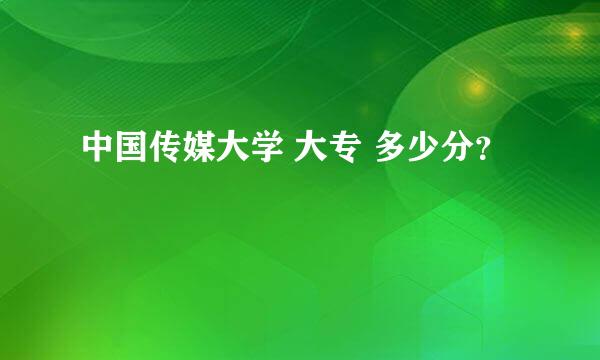 中国传媒大学 大专 多少分？