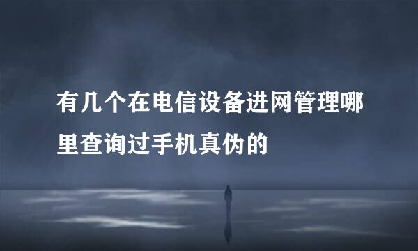 有几个在电信设备进网管理哪里查询过手机真伪的