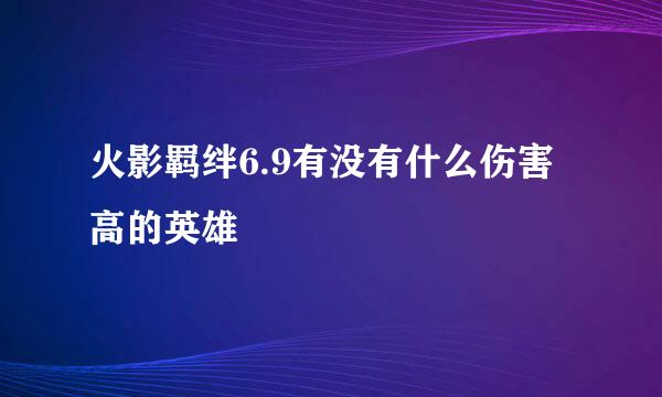 火影羁绊6.9有没有什么伤害高的英雄