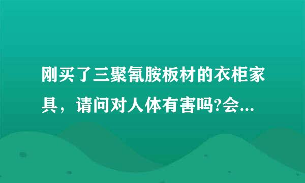 刚买了三聚氰胺板材的衣柜家具，请问对人体有害吗?会不会有甲醛，苯之类的有害气体挥发出来呢？