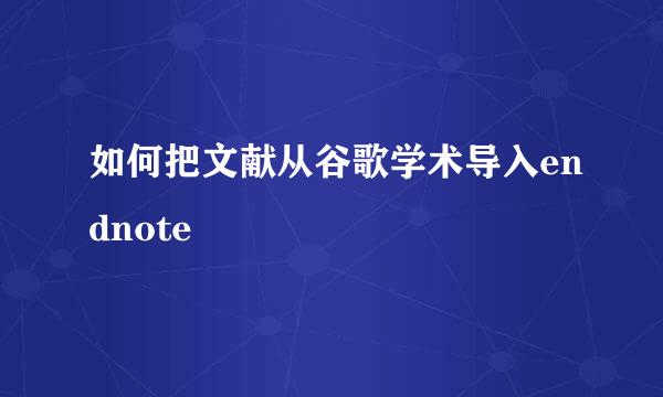 如何把文献从谷歌学术导入endnote