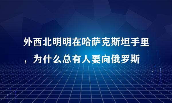 外西北明明在哈萨克斯坦手里，为什么总有人要向俄罗斯