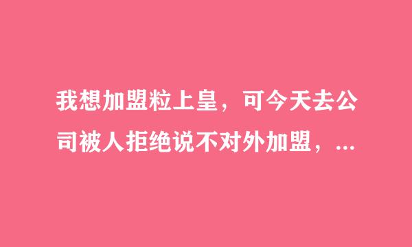 我想加盟粒上皇，可今天去公司被人拒绝说不对外加盟，各位有什么好点子