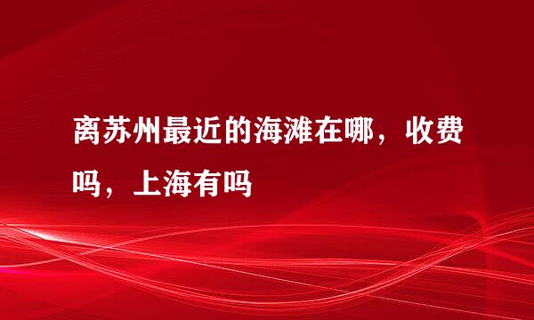 离苏州最近的海滩在哪，收费吗，上海有吗