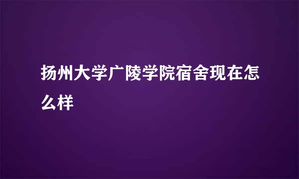 扬州大学广陵学院宿舍现在怎么样