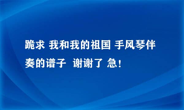 跪求 我和我的祖国 手风琴伴奏的谱子  谢谢了 急！