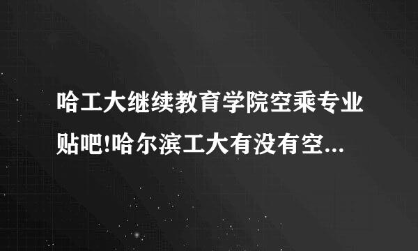 哈工大继续教育学院空乘专业贴吧!哈尔滨工大有没有空乘专业，继续教育学院，在教育网有么？