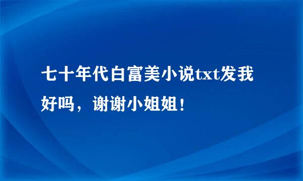 七十年代白富美小说txt发我好吗，谢谢小姐姐！