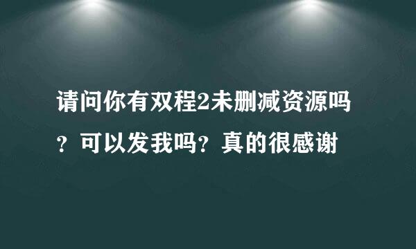 请问你有双程2未删减资源吗？可以发我吗？真的很感谢😊