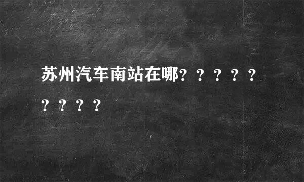 苏州汽车南站在哪？？？？？？？？？