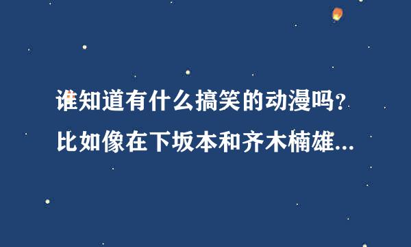 谁知道有什么搞笑的动漫吗？比如像在下坂本和齐木楠雄的一样类似的。。。。