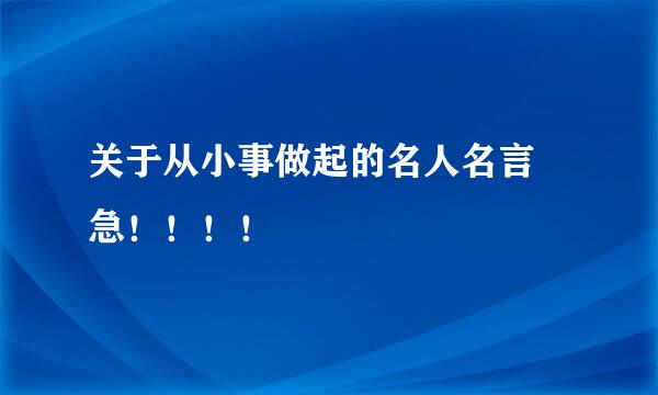 关于从小事做起的名人名言   急！！！！