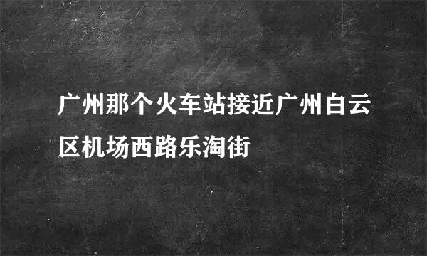 广州那个火车站接近广州白云区机场西路乐淘街